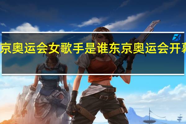 东京奥运会女歌手是谁 东京奥运会开幕式歌手