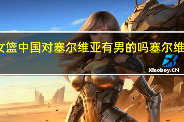 东京奥运会女篮中国对塞尔维亚有男的吗 塞尔维亚男篮东京奥运会