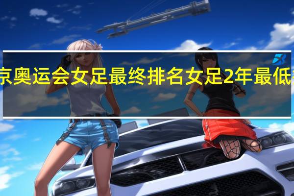 东京奥运会女足最终排名 女足2年最低排名诞生