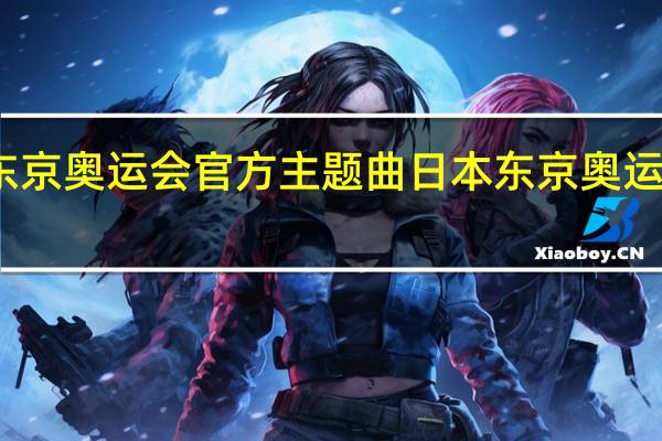 东京奥运会官方主题曲 日本东京奥运会主题