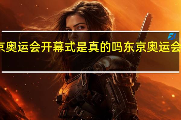 东京奥运会开幕式是真的吗 东京奥运会今日开幕