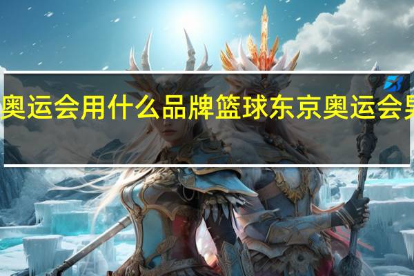 东京奥运会用什么品牌篮球 东京奥运会男篮实力榜