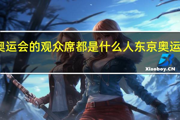 东京奥运会的观众席都是什么人 东京奥运会或没观众