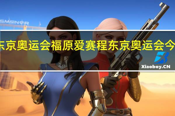 东京奥运会福原爱赛程 东京奥运会今日赛程