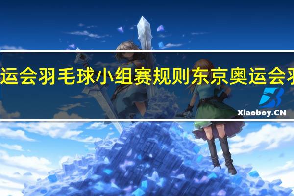 东京奥运会羽毛球小组赛规则 东京奥运会羽毛球小组赛