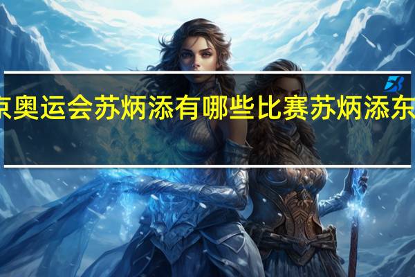 东京奥运会苏炳添有哪些比赛 苏炳添东京奥运会