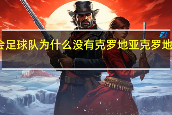 东京奥运会足球队为什么没有克罗地亚 克罗地亚国家男子足球