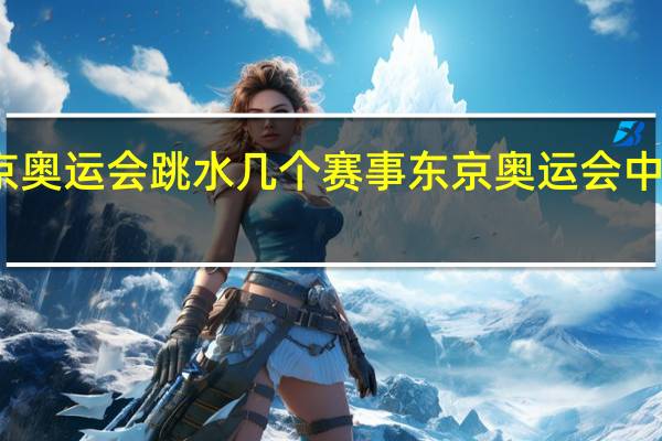 东京奥运会跳水几个赛事 东京奥运会中国跳水队