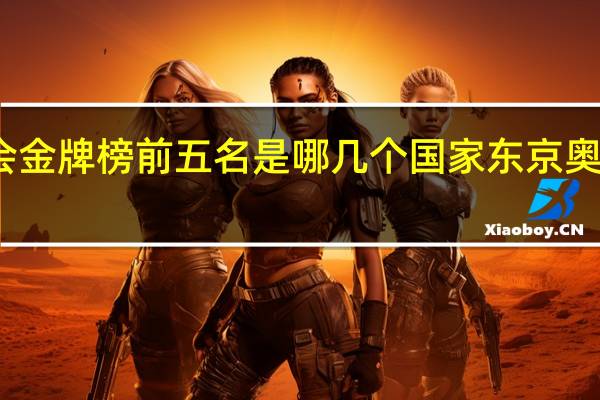 东京奥运会金牌榜前五名是哪几个国家 东京奥运会排行榜金牌