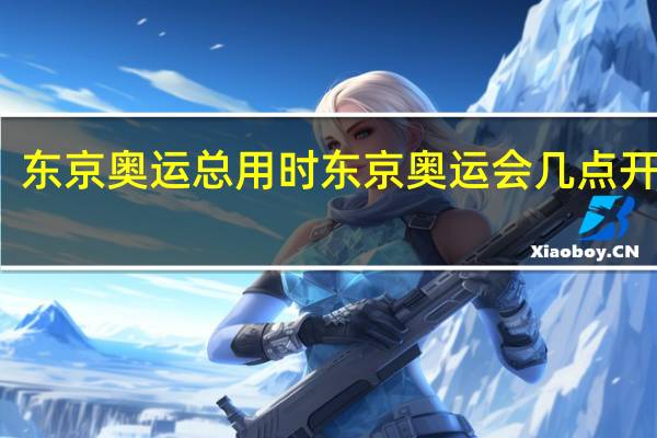 东京奥运总用时 东京奥运会几点开幕式