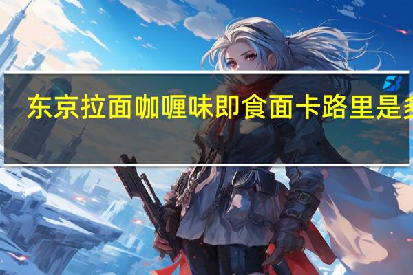 东京拉面  咖喱味即食面卡路里是多少