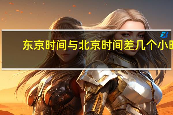 东京时间与北京时间差几个小时（东京时间与北京时间差）