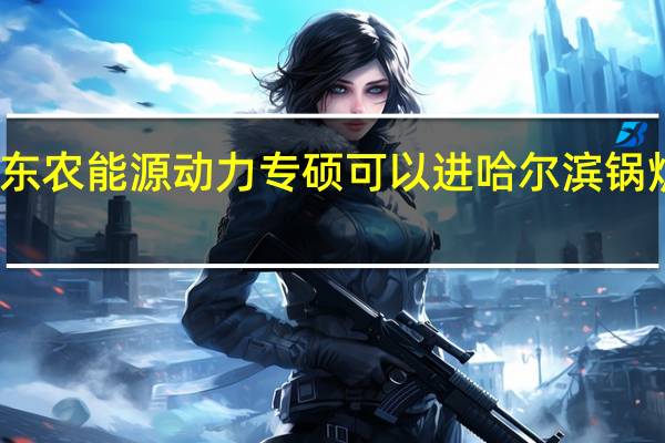 东农能源动力专硕可以进哈尔滨锅炉厂吗