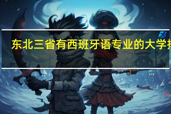 东北三省有西班牙语专业的大学排名