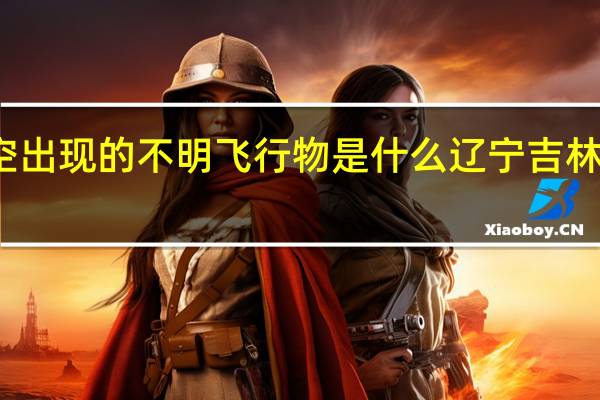 东北上空出现的不明飞行物是什么 辽宁吉林现不明飞行物