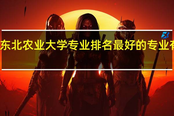 东北农业大学专业排名 最好的专业有哪些