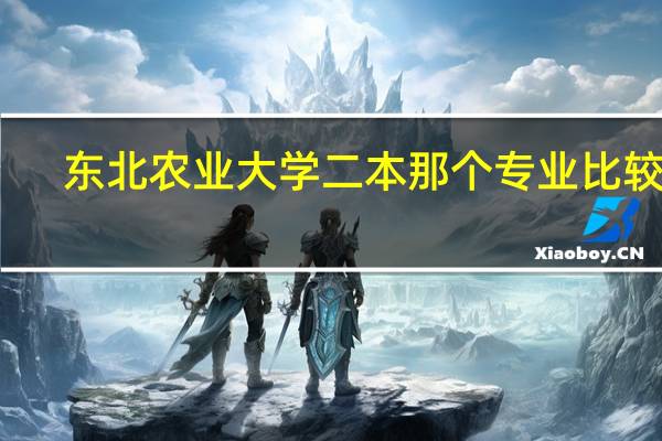 东北农业大学二本那个专业比较好