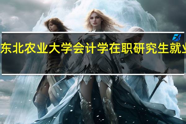 东北农业大学会计学在职研究生就业方向