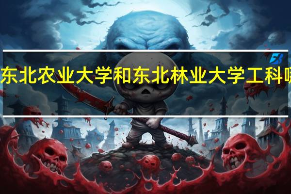 东北农业大学和东北林业大学工科哪个好