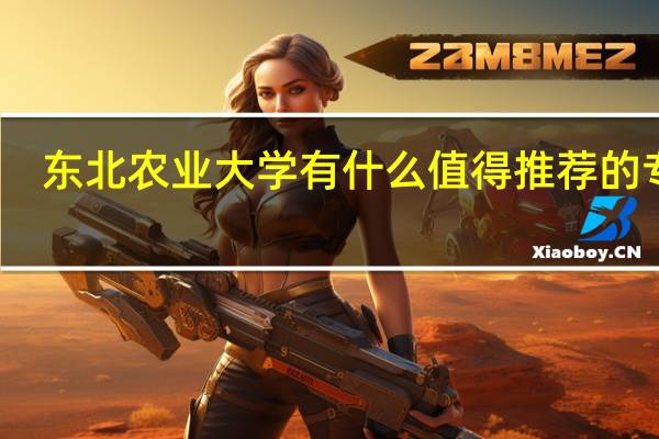 东北农业大学有什么值得推荐的专业
