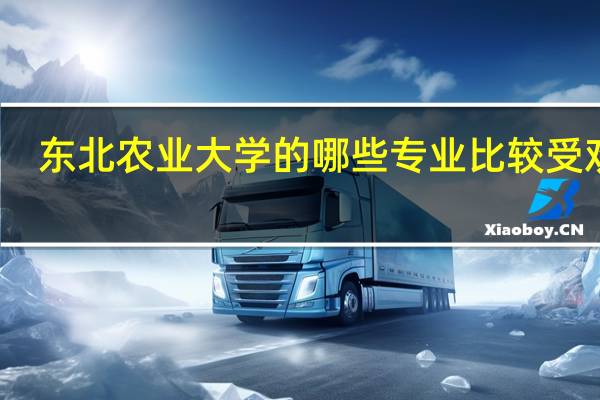 东北农业大学的哪些专业比较受欢迎