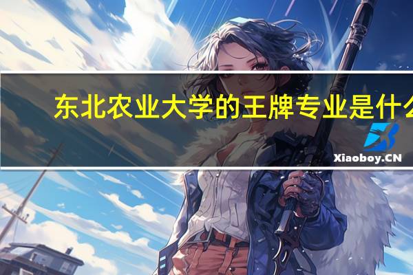 东北农业大学的王牌专业是什么