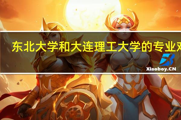 东北大学和大连理工大学的专业对比