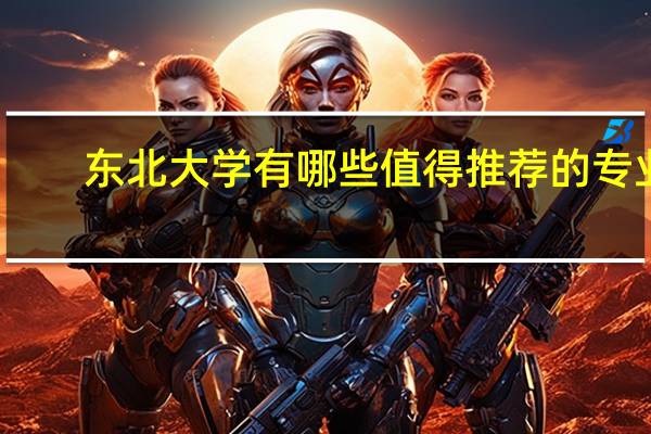 东北大学有哪些值得推荐的专业