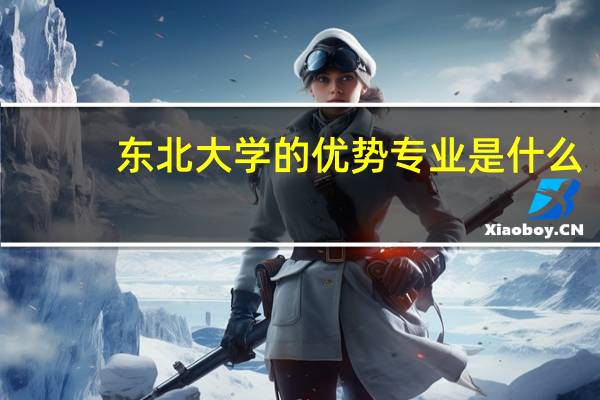 东北大学的优势专业是什么