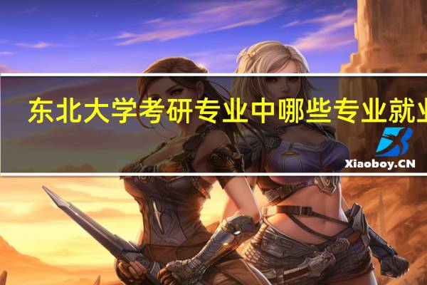 东北大学考研专业中哪些专业就业好