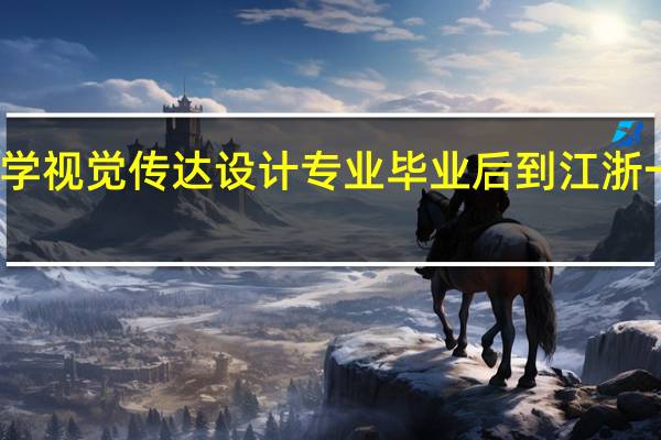 东北大学视觉传达设计专业毕业后到江浙一带好就业吗