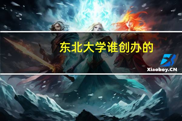 东北大学谁创办的