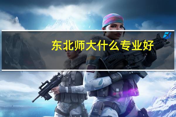 东北师大什么专业好，东北师范大学最好的专业