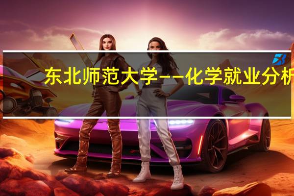 东北师范大学——化学就业分析，就业率100%