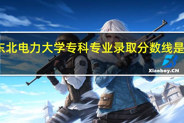 东北电力大学专科专业录取分数线是多少分