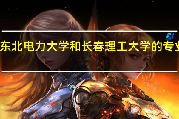 东北电力大学和长春理工大学的专业对比