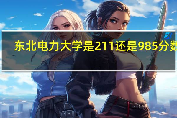 东北电力大学是211还是985分数线