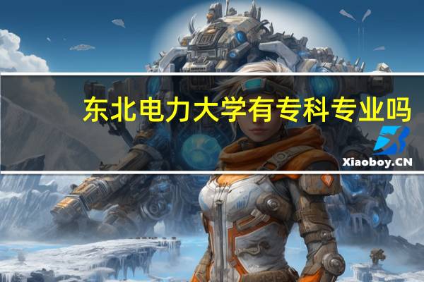 东北电力大学有专科专业吗，分数线是多少