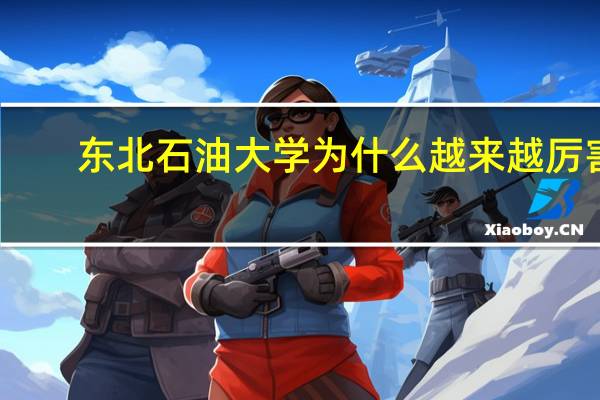 东北石油大学为什么越来越厉害
