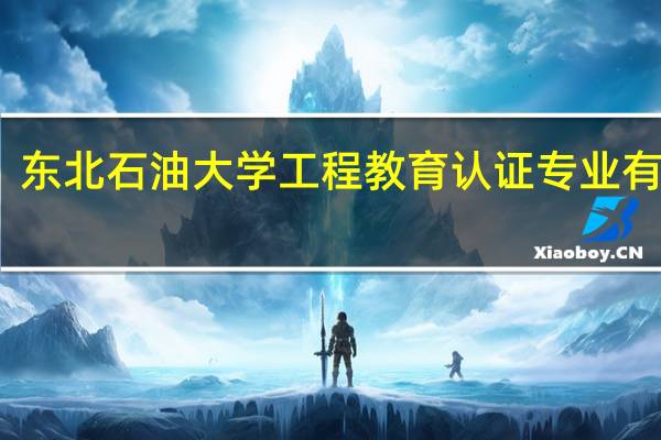 东北石油大学工程教育认证专业有哪些