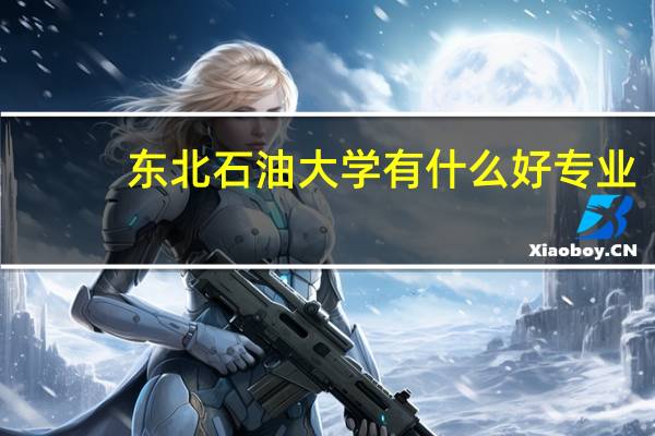 东北石油大学有什么好专业