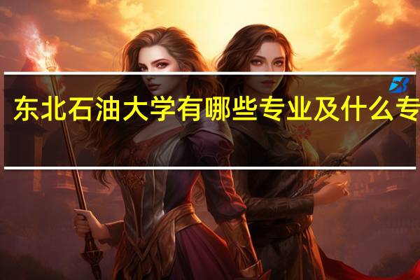 东北石油大学有哪些专业及什么专业好