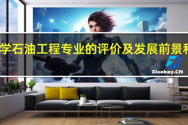 东北石油大学石油工程专业的评价及发展前景和未来的就业状况