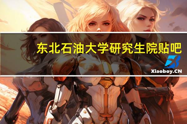 东北石油大学研究生院贴吧（东北石油大学吧）