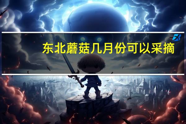 东北蘑菇几月份可以采摘