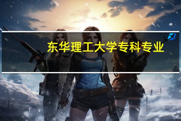 东华理工大学专科专业（东华理工大学专科）