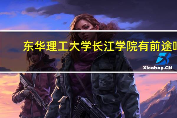 东华理工大学长江学院有前途吗（东华理工大学长江学院吧）