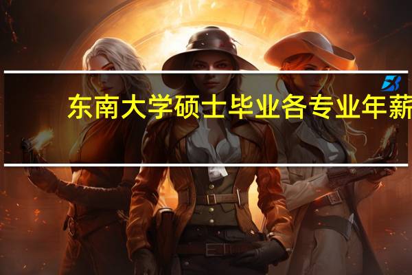 东南大学硕士毕业各专业年薪