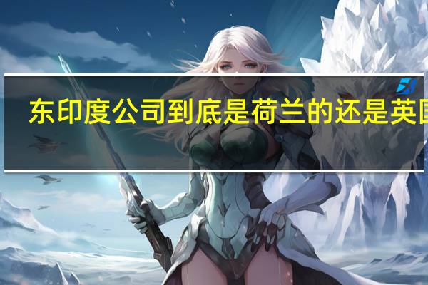 东印度公司到底是荷兰的还是英国的（东印度公司是荷兰的还是英国的）