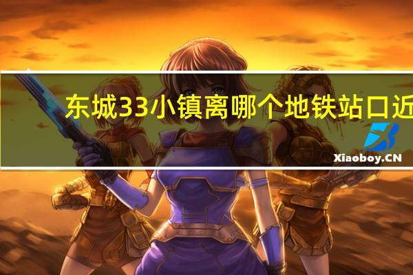 东城33小镇离哪个地铁站口近